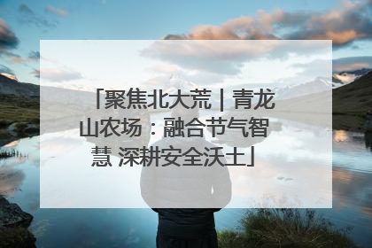聚焦北大荒｜青龙山农场：融合节气智慧 深耕安全沃土