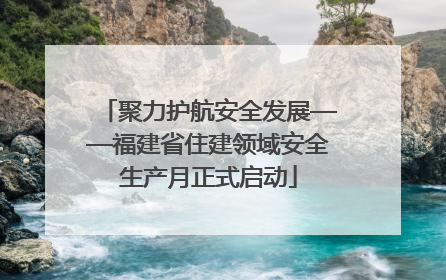 聚力护航安全发展——福建省住建领域安全生产月正式启动