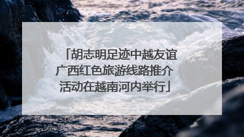 胡志明足迹中越友谊广西红色旅游线路推介活动在越南河内举行