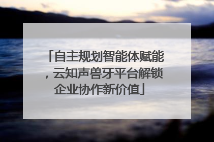自主规划智能体赋能，云知声兽牙平台解锁企业协作新价值