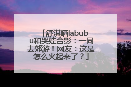 舒淇晒labubu和哭娃合影：一同去郊游！网友：这是怎么火起来了？