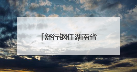 舒行钢任湖南省机场管理集团有限公司董事长、省机场管理局局长