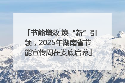 节能增效 焕“新”引领，2025年湖南省节能宣传周在娄底启幕