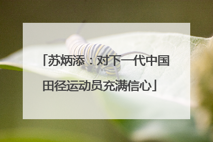 苏炳添：对下一代中国田径运动员充满信心