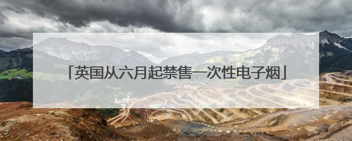 英国从六月起禁售一次性电子烟