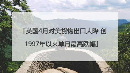 英国4月对美货物出口大降 创1997年以来单月最高跌幅