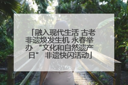 融入现代生活 古老非遗焕发生机 永春举办 “文化和自然遗产日” 非遗快闪活动