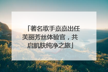 著名歌手嘉嘉出任芙丽芳丝体验官，共启肌肤纯净之旅