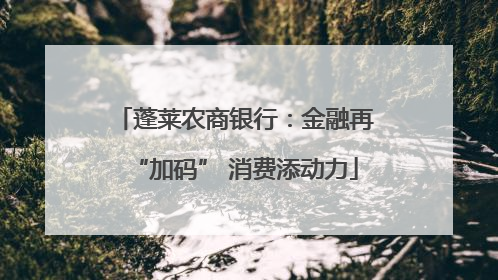 蓬莱农商银行：金融再“加码” 消费添动力