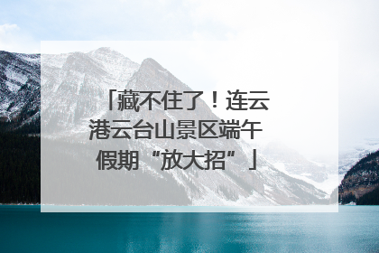 藏不住了！连云港云台山景区端午假期“放大招”