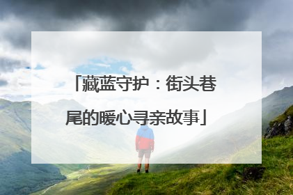 藏蓝守护：街头巷尾的暖心寻亲故事