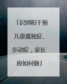 识别和干预儿童孤独症、多动症，家长应如何做