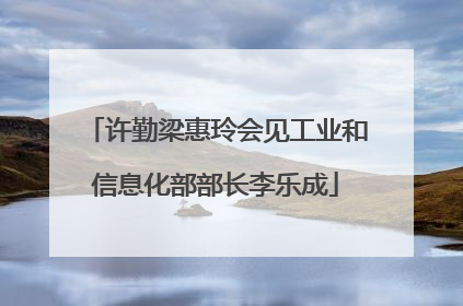 许勤梁惠玲会见工业和信息化部部长李乐成
