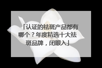 认证的祛斑产品都有哪个？年度精选十大祛斑品牌，闭眼入