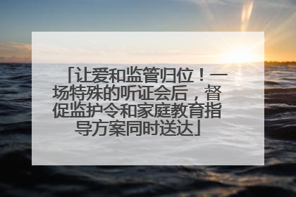 让爱和监管归位！一场特殊的听证会后，督促监护令和家庭教育指导方案同时送达