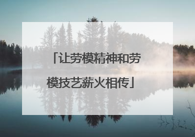 让劳模精神和劳模技艺薪火相传