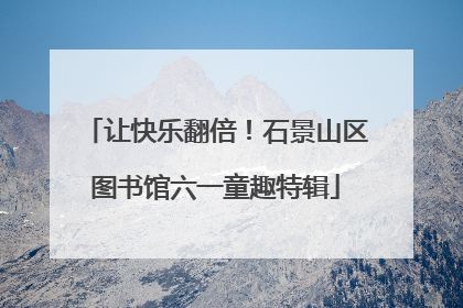让快乐翻倍！石景山区图书馆六一童趣特辑