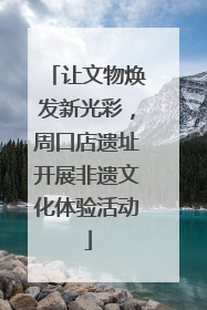 让文物焕发新光彩，周口店遗址开展非遗文化体验活动
