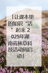让课本里的知识“活”起来 2025年湖南省林草科技活动周启动