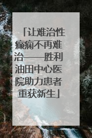 让难治性癫痫不再难治——胜利油田中心医院助力患者重获新生