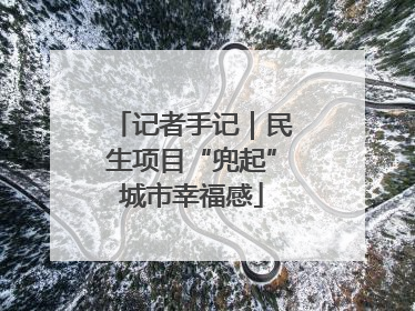 记者手记｜民生项目“兜起”城市幸福感