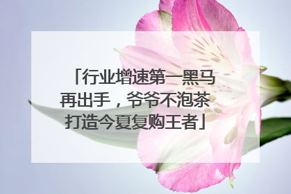行业增速第一黑马再出手，爷爷不泡茶打造今夏复购王者