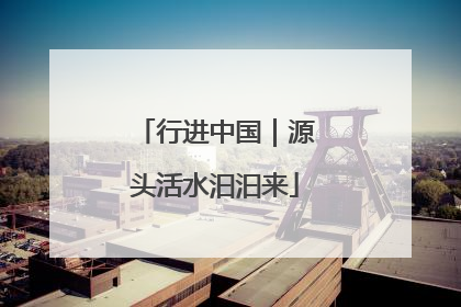 行进中国｜源头活水汩汩来