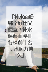 补水面膜哪个好用又便宜？补水保湿面膜排行榜前十名，水润力持久