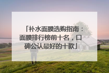 补水面膜选购指南：面膜排行榜前十名，口碑公认最好的十款