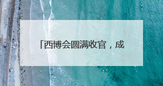 西博会圆满收官，成都收获了什么？企业意向订单纷至沓来