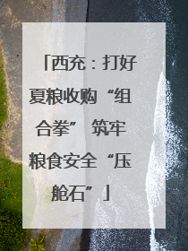 西充：打好夏粮收购“组合拳” 筑牢粮食安全“压舱石”