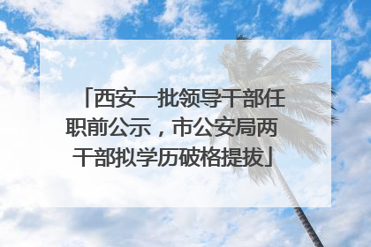 西安一批领导干部任职前公示，市公安局两干部拟学历破格提拔