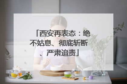 西安再表态：绝不姑息、彻底斩断、严肃追责