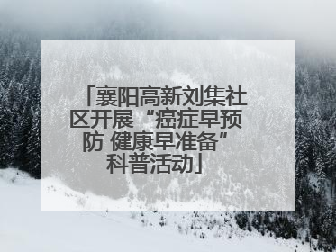 襄阳高新刘集社区开展“癌症早预防 健康早准备”科普活动