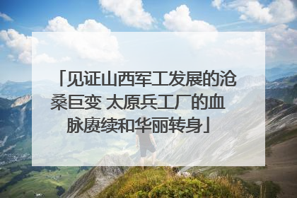 见证山西军工发展的沧桑巨变 太原兵工厂的血脉赓续和华丽转身