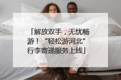 解放双手，无忧畅游！“轻松游河北”行李寄递服务上线