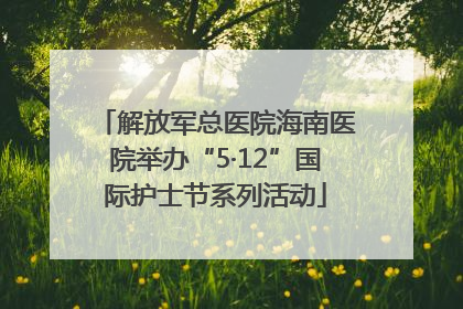 解放军总医院海南医院举办“5·12”国际护士节系列活动