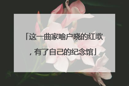 这一曲家喻户晓的红歌，有了自己的纪念馆