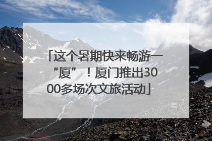 这个暑期快来畅游一“厦”！厦门推出3000多场次文旅活动