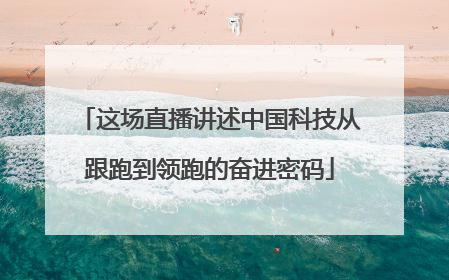 这场直播讲述中国科技从跟跑到领跑的奋进密码