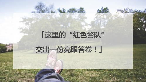 这里的“红色警队”交出一份亮眼答卷！