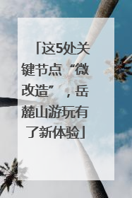 这5处关键节点“微改造”，岳麓山游玩有了新体验