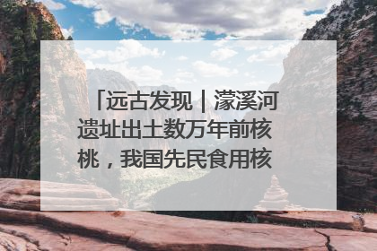远古发现｜濛溪河遗址出土数万年前核桃，我国先民食用核桃历史大幅提前