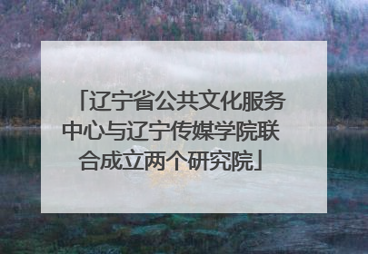 辽宁省公共文化服务中心与辽宁传媒学院联合成立两个研究院