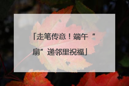走笔传意！端午“扇”递邻里祝福