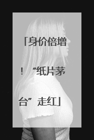 身价倍增！“纸片茅台”走红