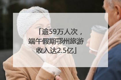 逾59万人次，端午假期鄂州旅游收入达2.5亿