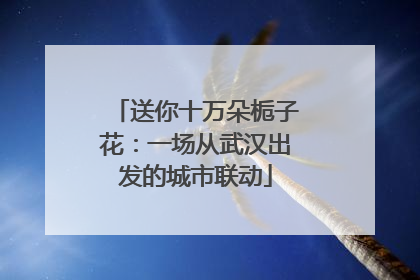 送你十万朵栀子花：一场从武汉出发的城市联动
