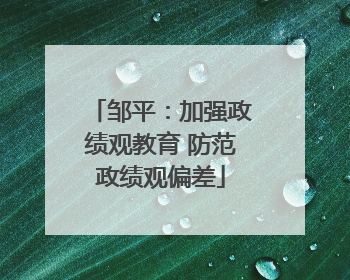 邹平：加强政绩观教育 防范政绩观偏差