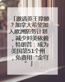 邀请英王撑腰？加拿大希望加入欧洲防务计划，减少对美依赖，特朗普：成为美国第51个州，免费用“金穹”